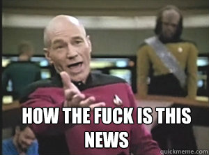  how the fuck is this news  Annoyed Picard
