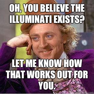 Oh, you believe the Illuminati exists? Let me know how that works out for you.  Condescending Wonka