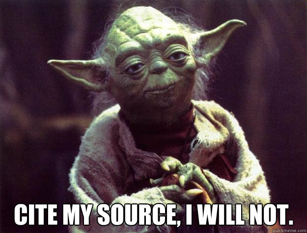 Cite my source, i will not. -  Cite my source, i will not.  Sad yoda