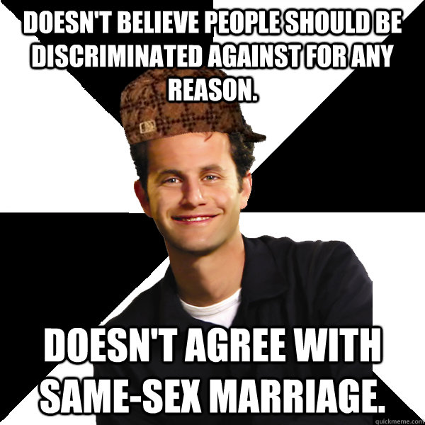 Doesn't believe people should be discriminated against for any reason. Doesn't agree with same-sex marriage. - Doesn't believe people should be discriminated against for any reason. Doesn't agree with same-sex marriage.  Scumbag Christian