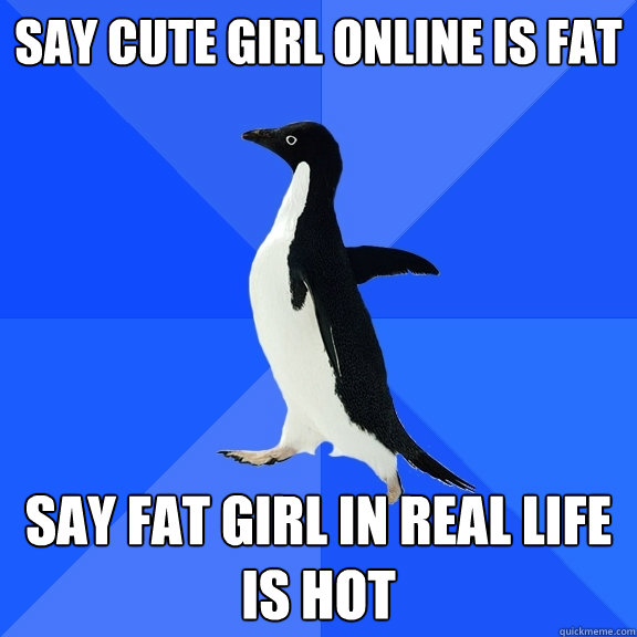 Say cute girl online is fat say fat girl in real life is hot  Socially Awkward Penguin