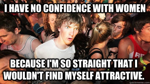 I have no confidence with women because I'm so straight that I wouldn't find myself attractive.  Sudden Clarity Clarence