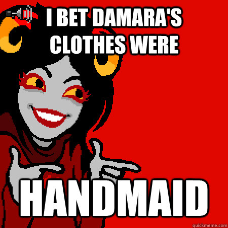 I bet damara's clothes were handmaid - I bet damara's clothes were handmaid  Bad Joke Aradia