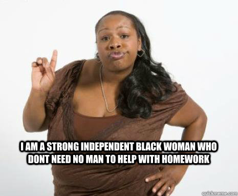 I am a strong independent black woman who dont need no man to help with homework   Strong Independent Black Woman