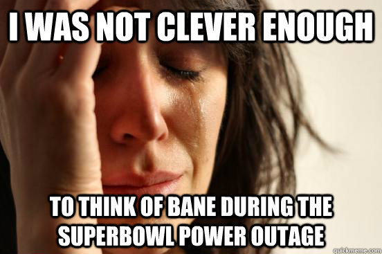 I was not clever enough to think of Bane during the superbowl power outage  First World Problems