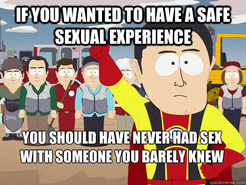 if you wanted to have a safe sexual experience you should have never had sex with someone you barely knew  Captain Hindsight