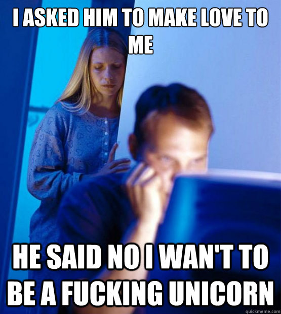I asked him to make love to me he said no I wan't to be a fucking unicorn  Sexy redditor wife