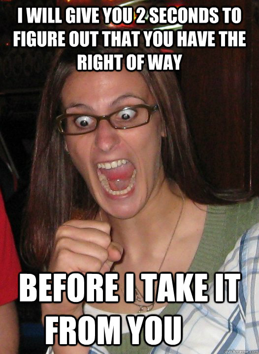 I will give you 2 seconds to figure out that you have the right of way  before I take it  from you	  