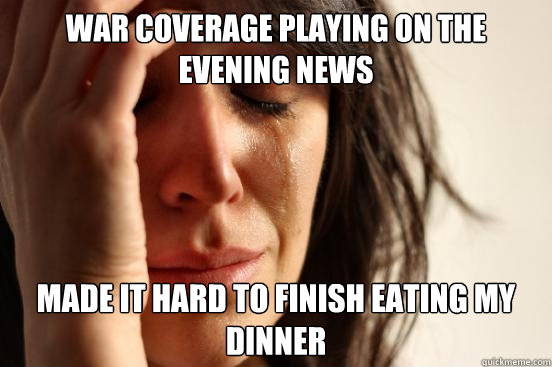 war coverage playing on the evening news made it hard to finish eating my dinner  First World Problems