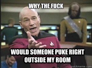 why the fuck would someone puke right outside my room  Annoyed Picard