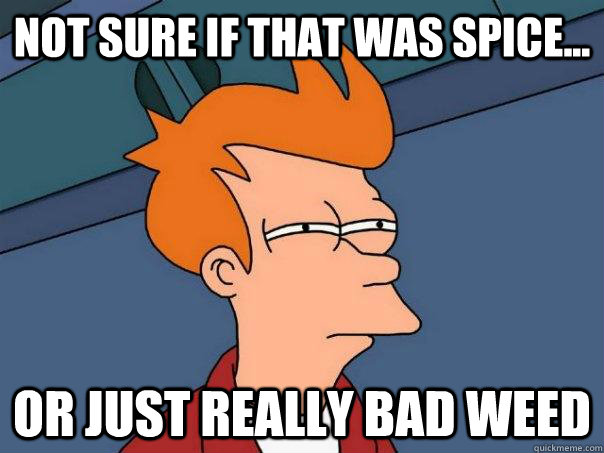 Not sure if that was spice... or just really bad weed  Futurama Fry