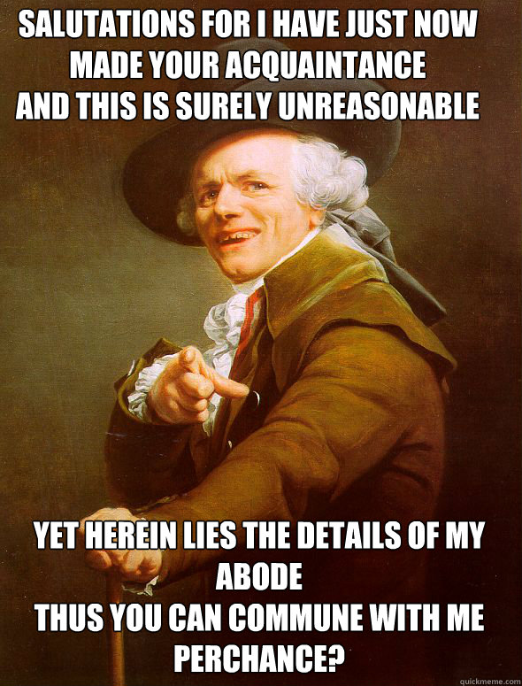 Salutations for I have just now made your acquaintance
And this is surely unreasonable Yet herein lies the details of my abode
Thus you can commune with me perchance?  Joseph Ducreux