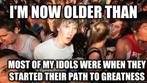 I'm now older than most of my idols were when they started their path to greatness  Sudden Clarity Clarence
