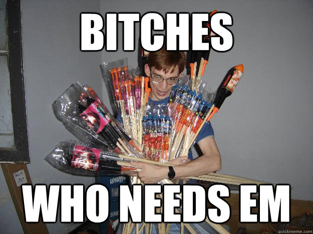bitches who needs em  Crazy Fireworks Nerd