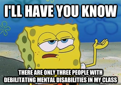 I'll Have you know There are only three people with debilitating mental disabilities in my class - I'll Have you know There are only three people with debilitating mental disabilities in my class  sponge
