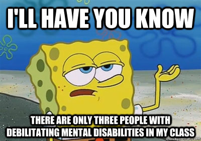 I'll Have you know There are only three people with debilitating mental disabilities in my class  sponge