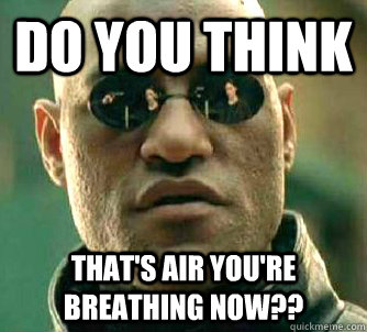 Do you think that's air you're breathing now??  Matrix Morpheus