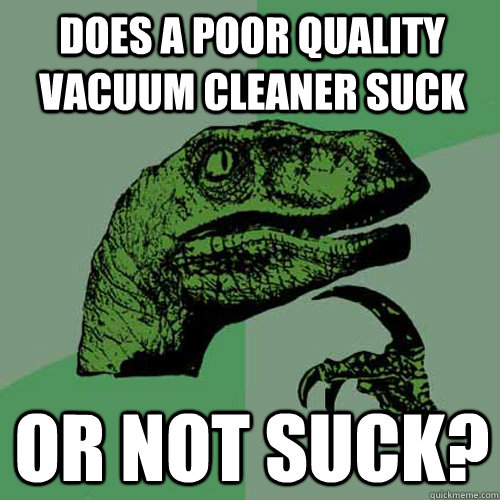 Does a poor quality vacuum cleaner suck Or not suck? - Does a poor quality vacuum cleaner suck Or not suck?  Philosoraptor