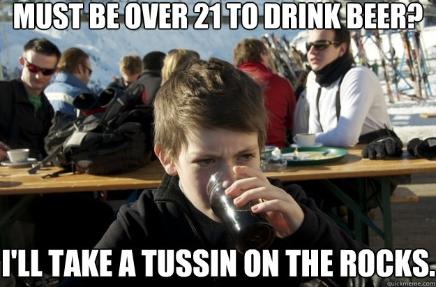 must be over 21 to drink beer? i'll take a tussin on the rocks.   Lazy Primary School Student