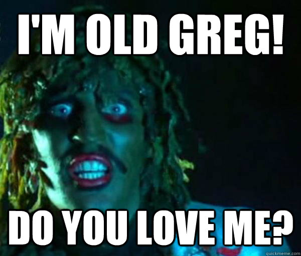 I'm old greg! Do you love me? - I'm old greg! Do you love me?  Good guy old greg