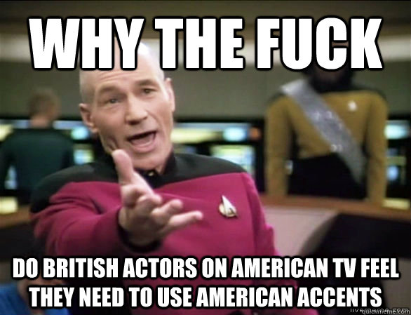 why the fuck DO BRITISH ACTORS ON AMERICAN TV FEEL THEY NEED TO USE AMERICAN ACCENTS  Annoyed Picard HD