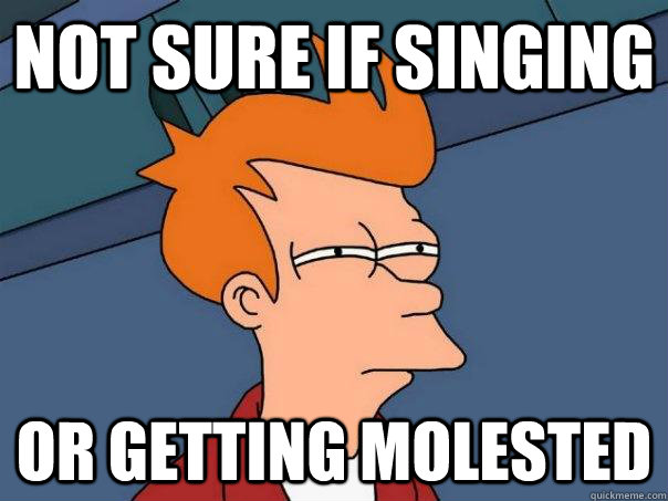 Not sure if singing or getting molested  Futurama Fry