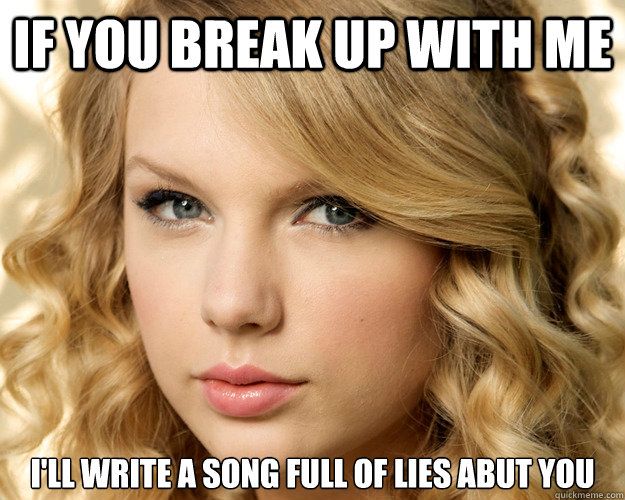 If you break up with me I'll write a song full of lies abut you  Overly Obsessed Taylor Swift