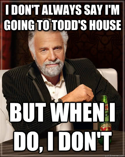 I don't always say I'm going to Todd's house But when i do, I don't - I don't always say I'm going to Todd's house But when i do, I don't  The Most Interesting Man In The World