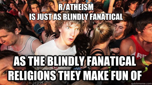 r/Atheism
is just as blindly fanatical as the blindly fanatical religions they make fun of  Sudden Clarity Clarence