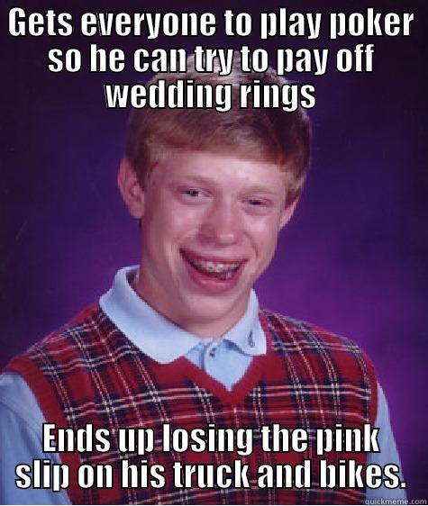 GETS EVERYONE TO PLAY POKER SO HE CAN TRY TO PAY OFF WEDDING RINGS ENDS UP LOSING THE PINK SLIP ON HIS TRUCK AND BIKES. Bad Luck Brian