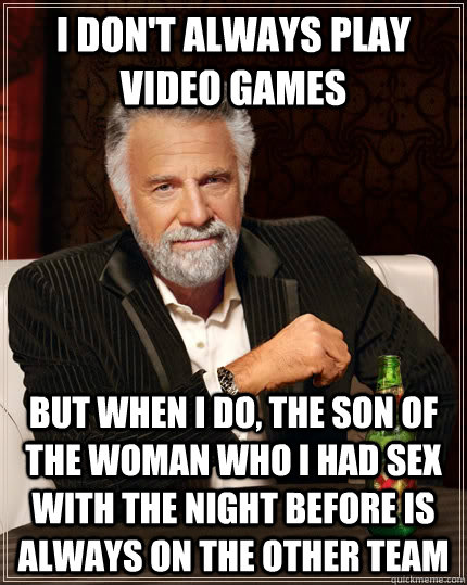 I don't always play video games but when I do, the son of the woman who I had sex with the night before is always on the other team  The Most Interesting Man In The World