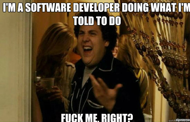 I'm a software developer doing what I'm told to do FUCK ME, RIGHT?  fuck me right