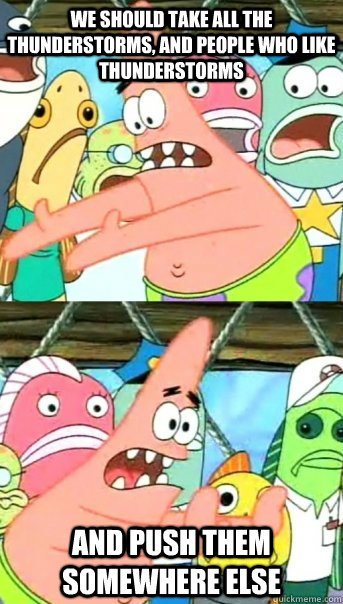 we should take all the thunderstorms, and people who like thunderstorms and push them somewhere else  Push it somewhere else Patrick