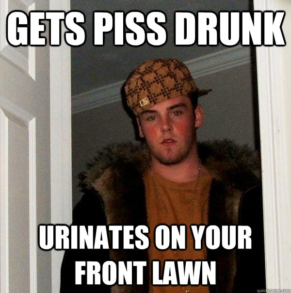 Gets piss drunk Urinates on your front lawn - Gets piss drunk Urinates on your front lawn  Scumbag Steve