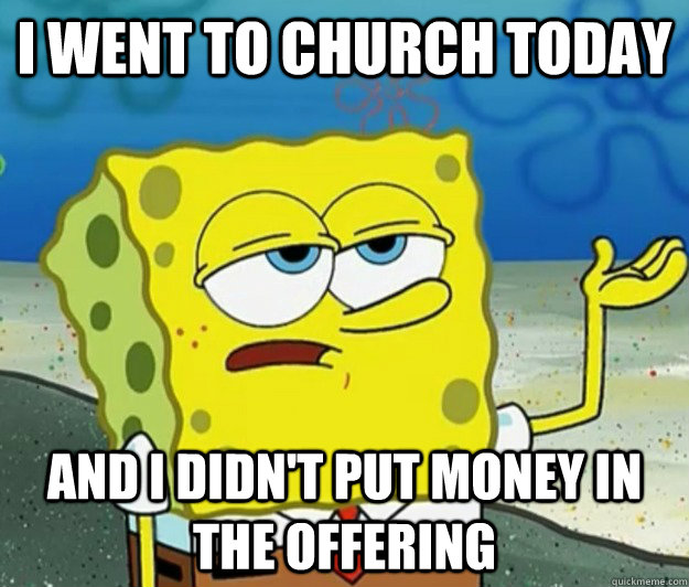 I went to church today and I didn't put money in the offering   Tough Spongebob