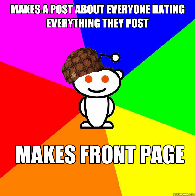 Makes a post about everyone hating everything they post Makes front page  Scumbag Redditor