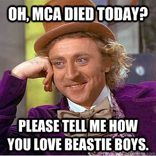 Oh, MCA died today? Please tell me how you love beastie boys.  - Oh, MCA died today? Please tell me how you love beastie boys.   Condescending Wonka