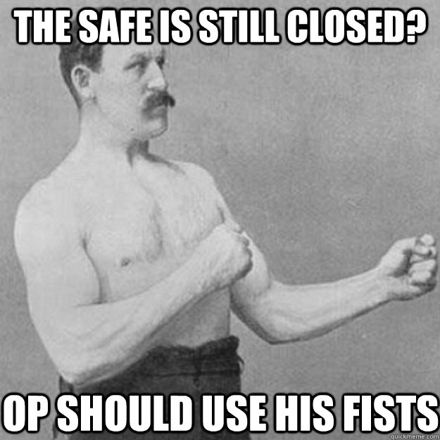 The safe is still closed? Op should use his fists  overly manly man
