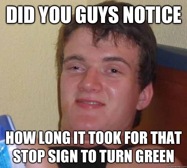 Did you guys notice How long it took for that stop sign to turn green  10 Guy