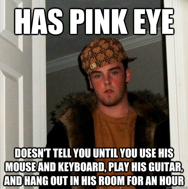 has pink eye doesn't tell you until you use his mouse and keyboard, play his guitar, and hang out in his room for an hour - has pink eye doesn't tell you until you use his mouse and keyboard, play his guitar, and hang out in his room for an hour  Scumbag Steve