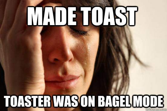 Made toast toaster was on bagel mode  First World Problems