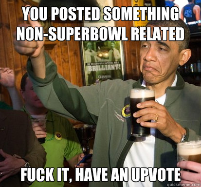 You posted something non-superbowl related Fuck it, have an upvote  Upvote Obama