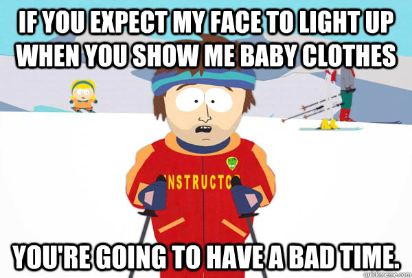 if you expect my face to light up when you show me baby clothes you're going to have a bad time.  Super Cool Ski Instructor