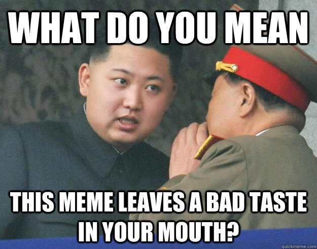What do you mean  This meme leaves a bad taste in your mouth?  Hungry Kim Jong Un