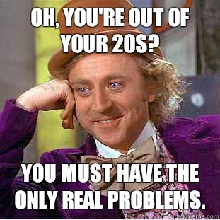 Oh, You're out of your 20s?  You must have the only real problems.  Creepy Wonka