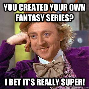 you created your own fantasy series? I bet it's really super! - you created your own fantasy series? I bet it's really super!  You get nothing wonka