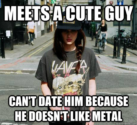 meets a cute guy can't date him because he doesn't like metal - meets a cute guy can't date him because he doesn't like metal  Female Metal Problems
