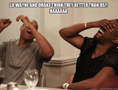 Lil WAyne and drake think they better than us!!
HAAAAAA  - Lil WAyne and drake think they better than us!!
HAAAAAA   Jay-Z and Kanye West laughing