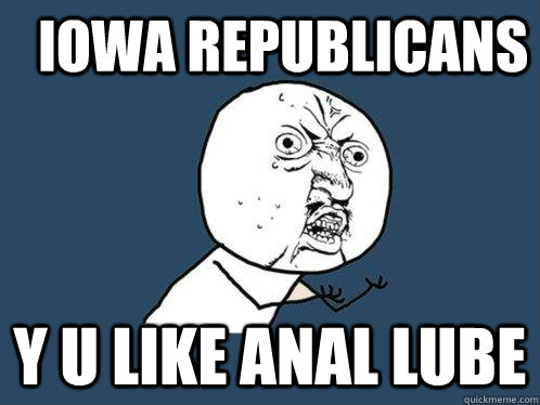 IOWA REPUBLICANS Y U LIKE ANAL LUBE  Y U No