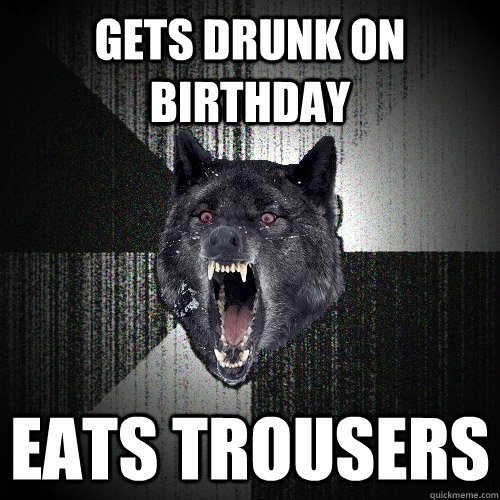 gets drunk on birthday eats trousers  Insanity Wolf